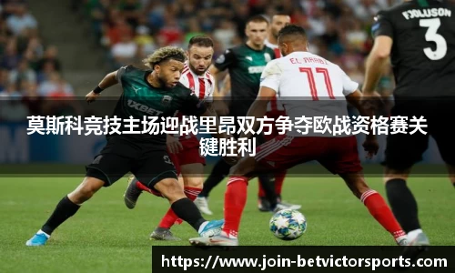 莫斯科竞技主场迎战里昂双方争夺欧战资格赛关键胜利